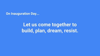 On Inauguration Day...
Let us come together to
build, plan, dream, resist.
 