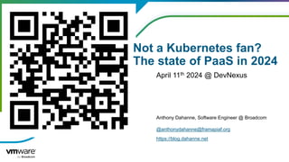 Broadcom Proprietary and Confidential. Copyright © 2024 Broadcom.
All Rights Reserved. The term “Broadcom” refers to Broadcom Inc. and/or its subsidiaries.
Not a Kubernetes fan?
The state of PaaS in 2024
Anthony Dahanne, Software Engineer @ Broadcom
@anthonydahanne@framapiaf.org
https://blog.dahanne.net
April 11th 2024 @ DevNexus
 