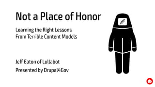Not a Place of Honor
Learning the Right Lessons 
From Terrible Content Models
Jeff Eaton of Lullabot
Presented by Drupal4Gov
 