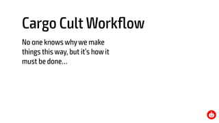 Cargo Cult Workﬂow
No one knows whywe make
things this way, but it’s how it
must be done…
 