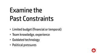Examine the 
Past Constraints
‣ Limited budget (ﬁnancial ortemporal)
‣ Team knowledge, experience
‣ Outdated technology
‣ Political pressures
 