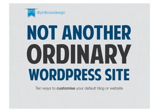 @philbossdesign




NOT ANOTHER
ORDINARY
WORDPRESS SITE
Ten ways to customise your default blog or website
 
