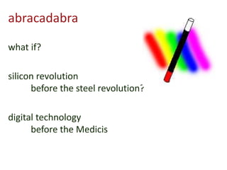abracadabra
what if?
silicon revolution
before the steel revolution?
digital technology
before the Medicis
 