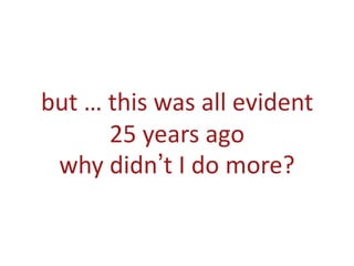 but … this was all evident
25 years ago
why didn’t I do more?
 