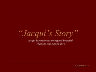 “ Jacqui’s   Story” Jacqui Saburido was young and beautiful.  Then she was burned alive. 