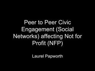 Peer to Peer Civic Engagement (Social Networks) affecting Not for Profit (NFP) Laurel Papworth 