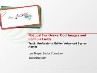 Not Just For Geeks: Cool Images and Formula Fields Jay Thayer, Senior Consultant salesforce.com Track: Professional Edition Advanced System Admin 