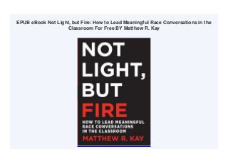 EPUB eBook Not Light, but Fire: How to Lead Meaningful Race Conversations in the
Classroom For Free BY Matthew R. Kay
 