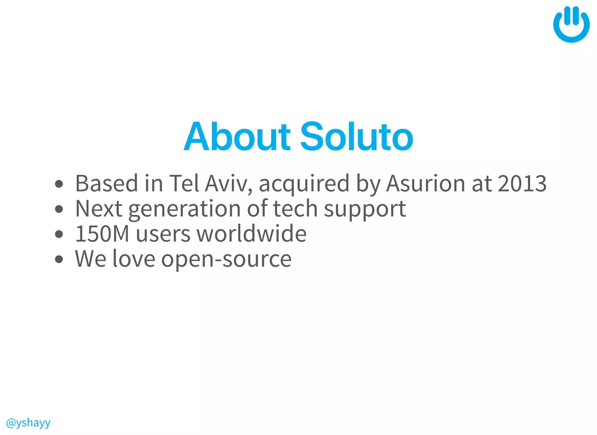 @yshayy
AboutSolutoAboutSoluto
Based in Tel Aviv, acquired by Asurion at 2013
Next generation of tech support
150M users worldwide
We love open-source
 