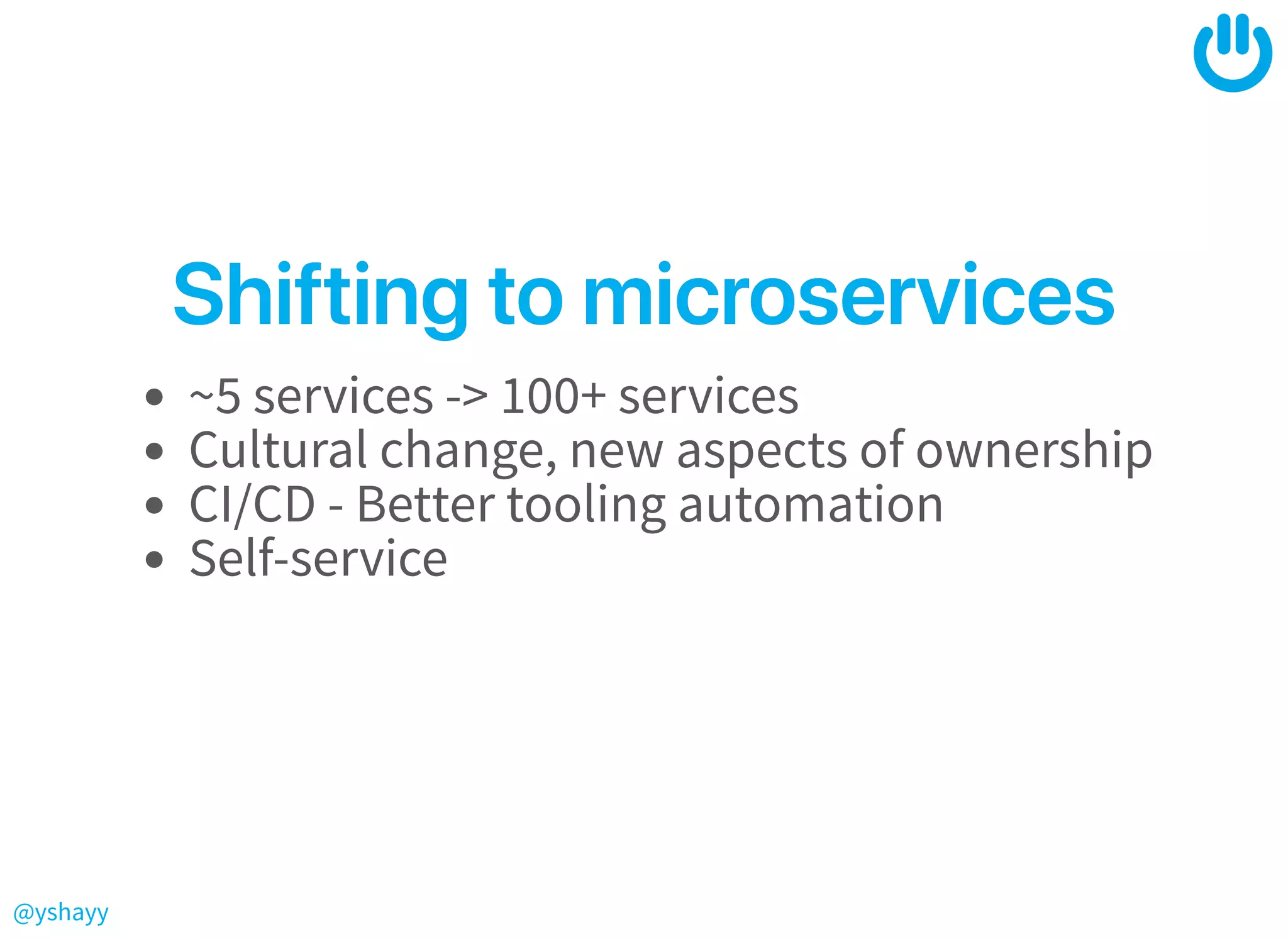 @yshayy
ShiftingtomicroservicesShiftingtomicroservices
~5 services -> 100+ services
Cultural change, new aspects of ownership
CI/CD - Better tooling automation
Self-service
 