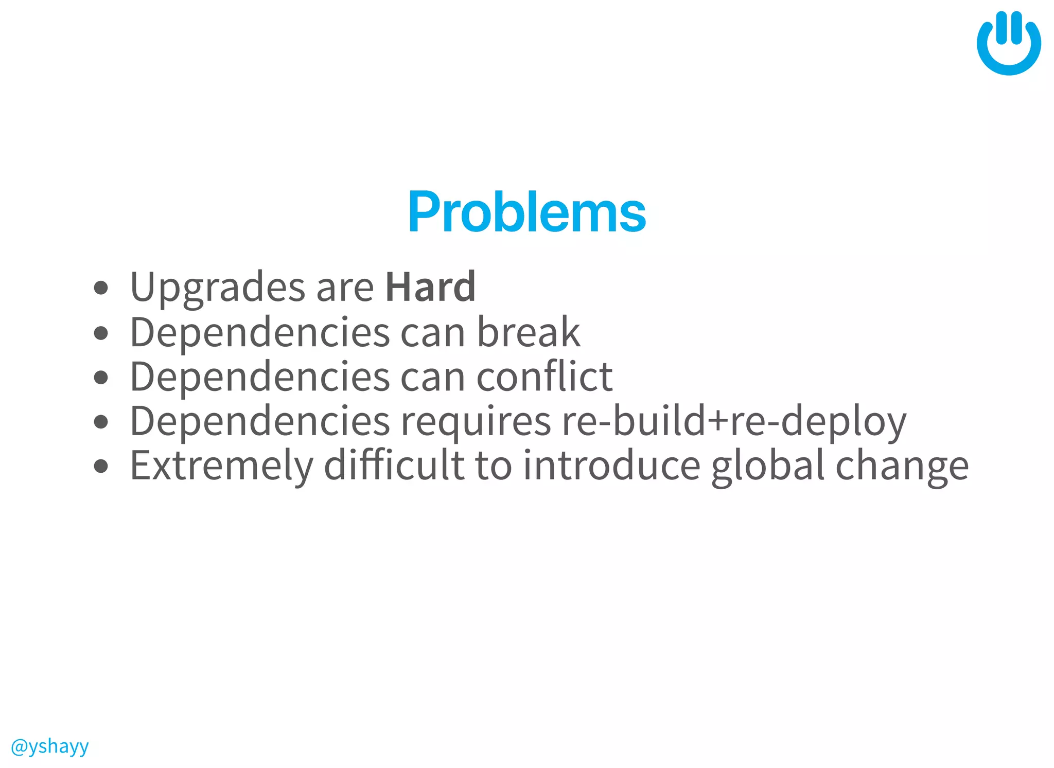 @yshayy
ProblemsProblems
Upgrades are Hard
Dependencies can break
Dependencies can conflict
Dependencies requires re-build+re-deploy
Extremely diﬀicult to introduce global change
 