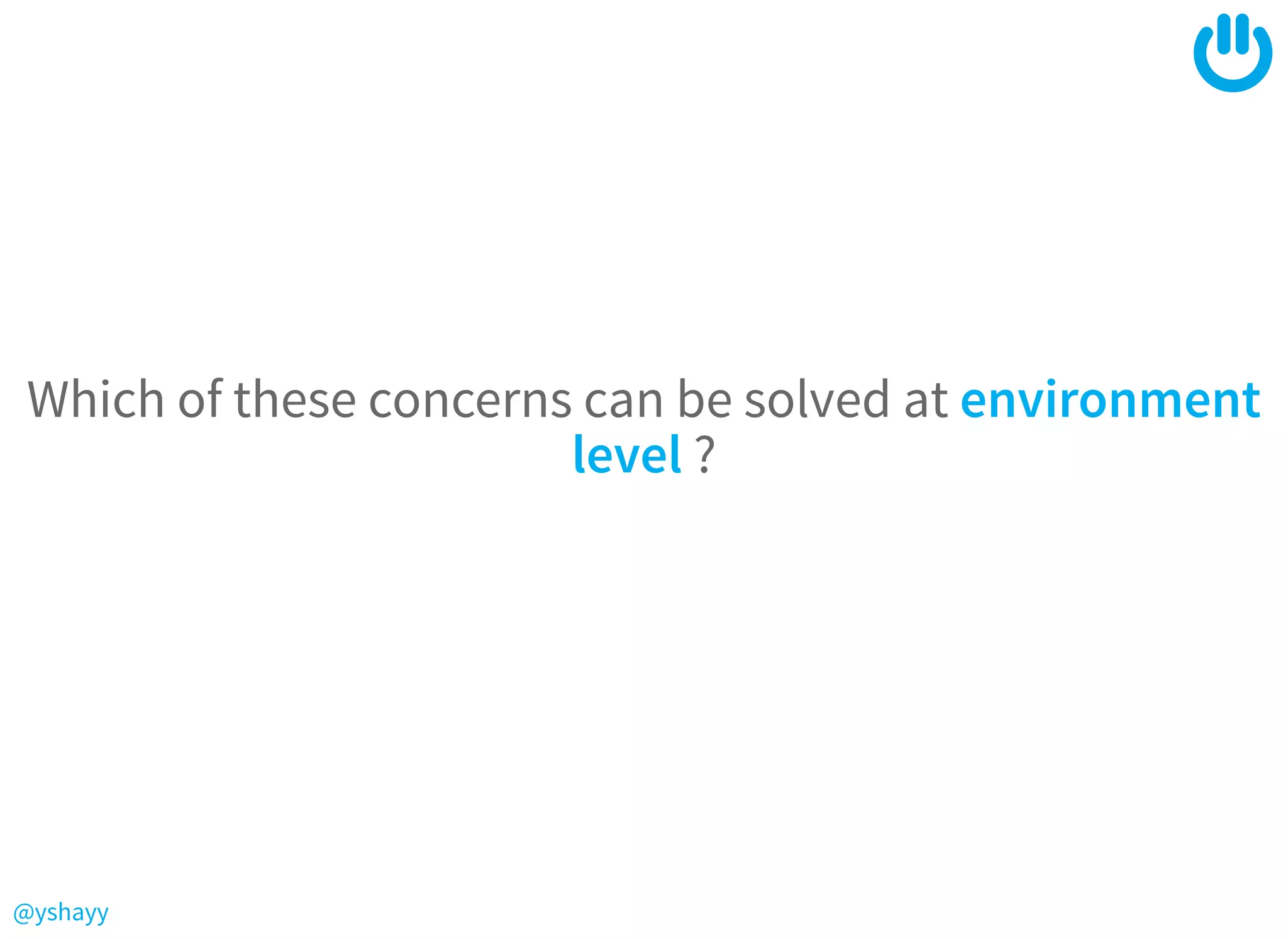 @yshayy
Which of these concerns can be solved at environment
level ?
 