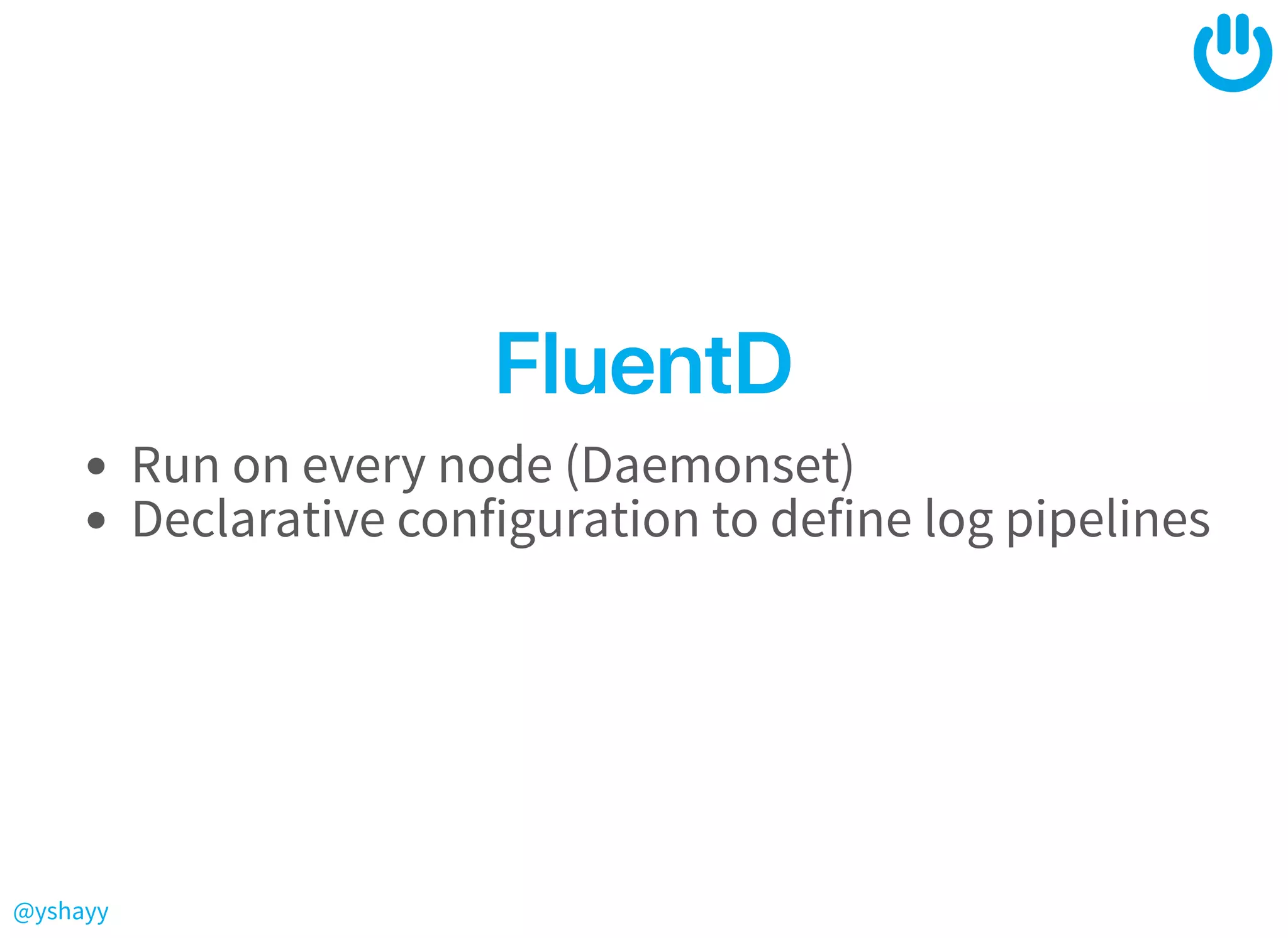 @yshayy
FluentDFluentD
Run on every node (Daemonset)
Declarative configuration to define log pipelines
 