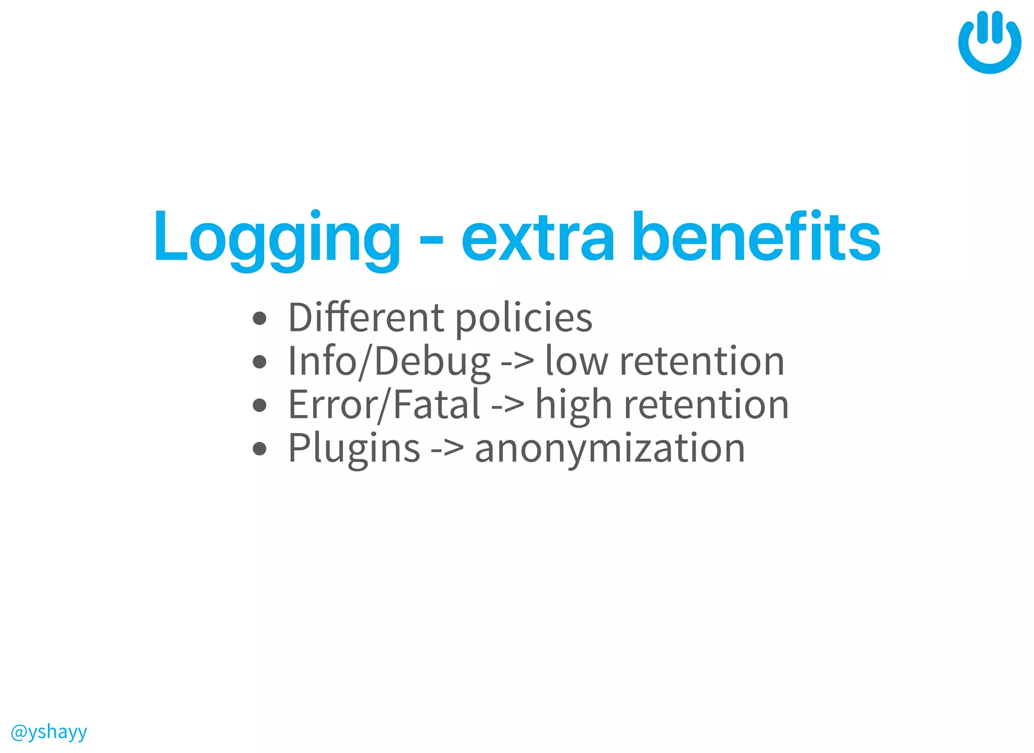 @yshayy
Logging‑extrabenefitsLogging‑extrabenefits
Diﬀerent policies
Info/Debug -> low retention
Error/Fatal -> high retention
Plugins -> anonymization
 