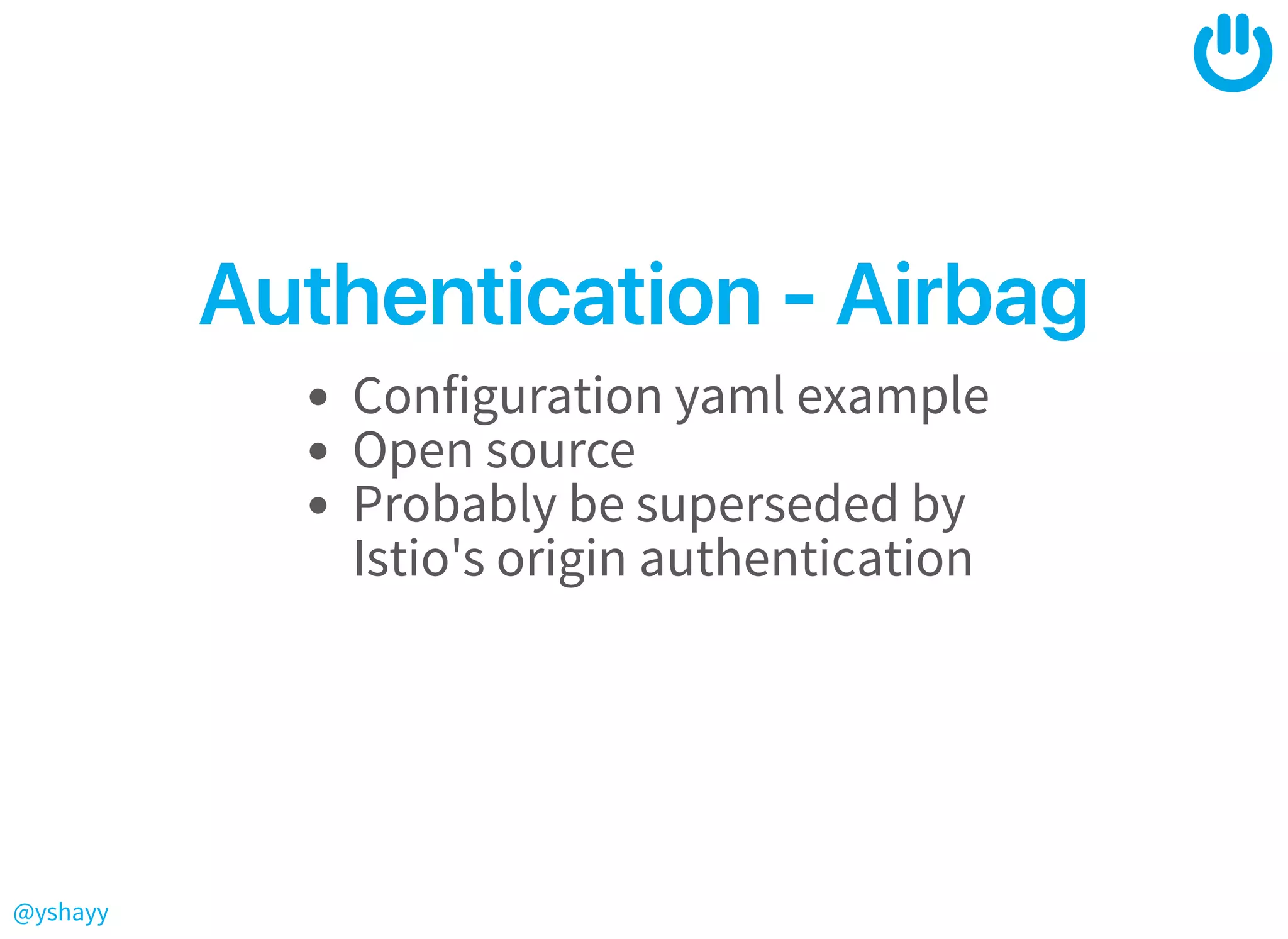 @yshayy
Authentication‑AirbagAuthentication‑Airbag
Configuration yaml example
Open source
Probably be superseded by
Istio's origin authentication
 