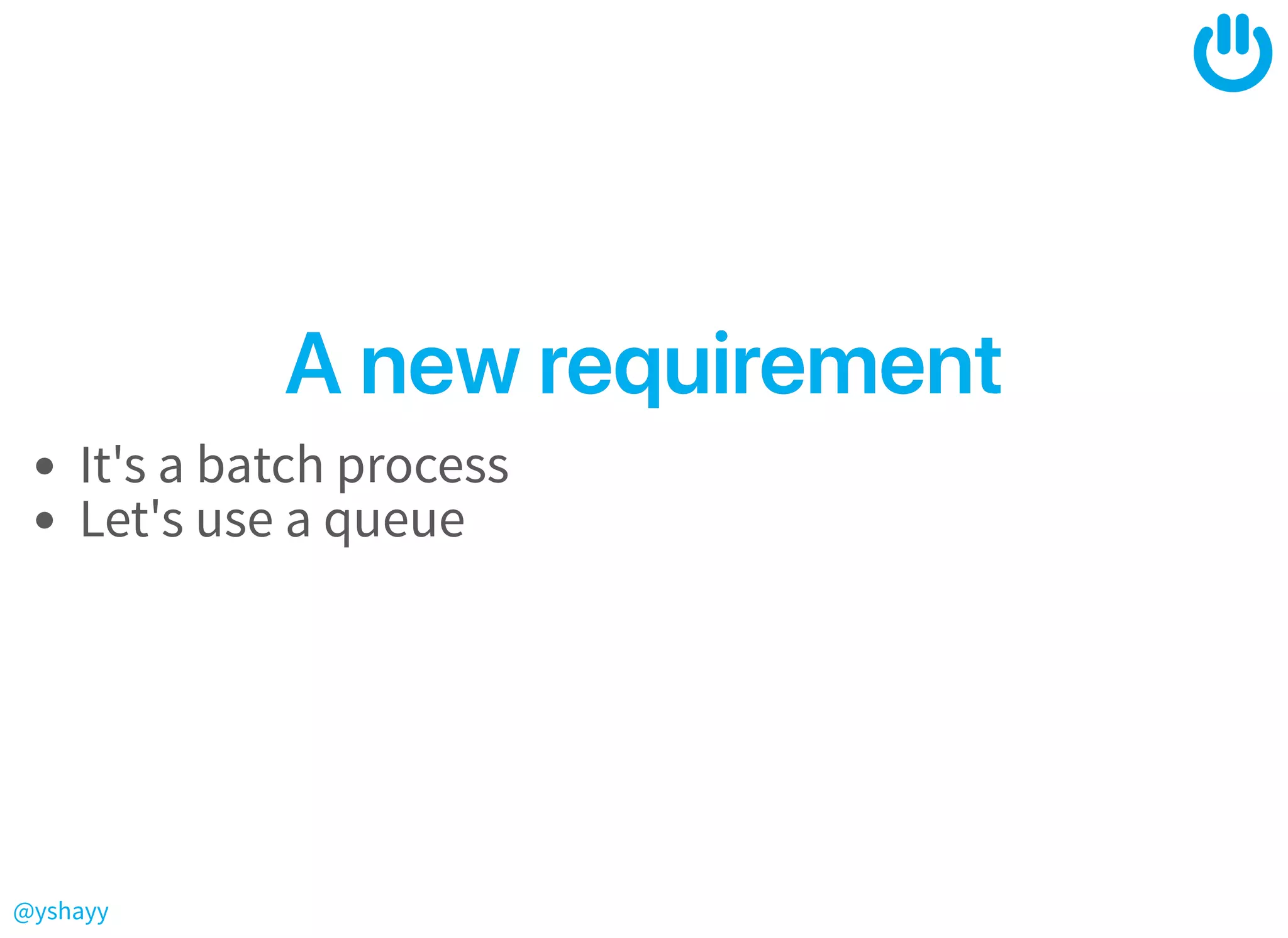 @yshayy
AnewrequirementAnewrequirement
It's a batch process
Let's use a queue
 