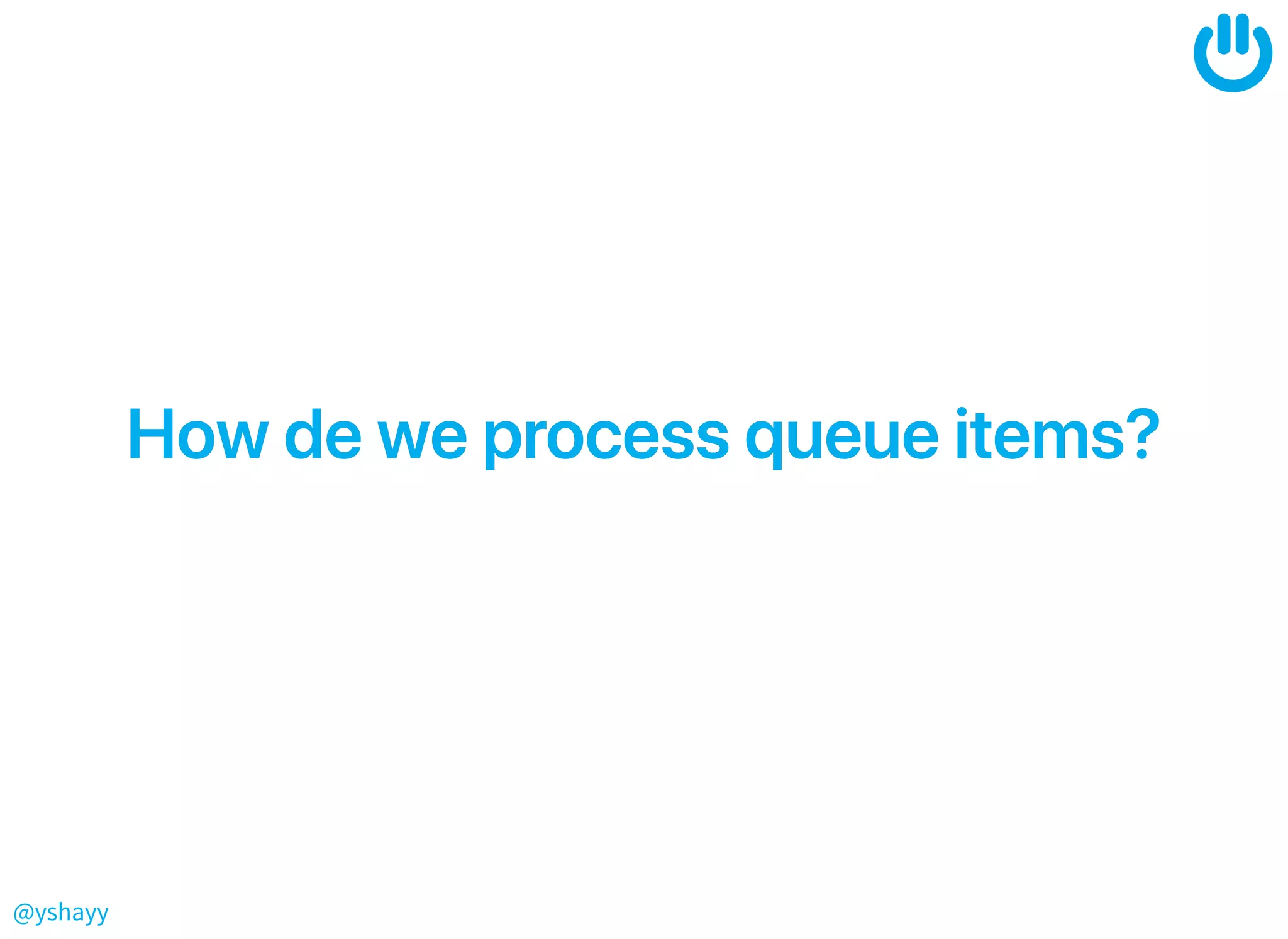 @yshayy
Howdeweprocessqueueitems?Howdeweprocessqueueitems?
 