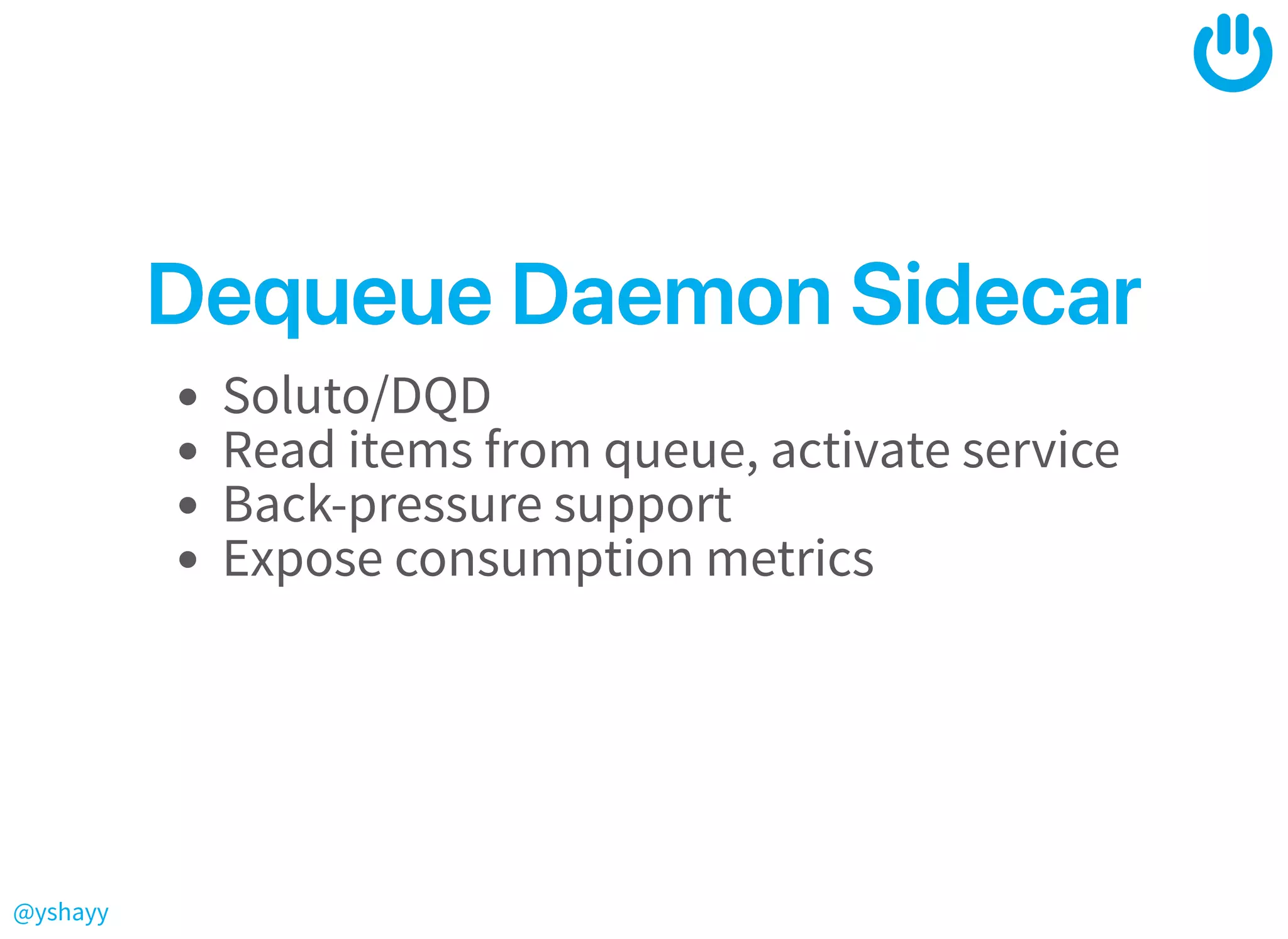 @yshayy
DequeueDaemonSidecarDequeueDaemonSidecar
Soluto/DQD
Read items from queue, activate service
Back-pressure support
Expose consumption metrics
 