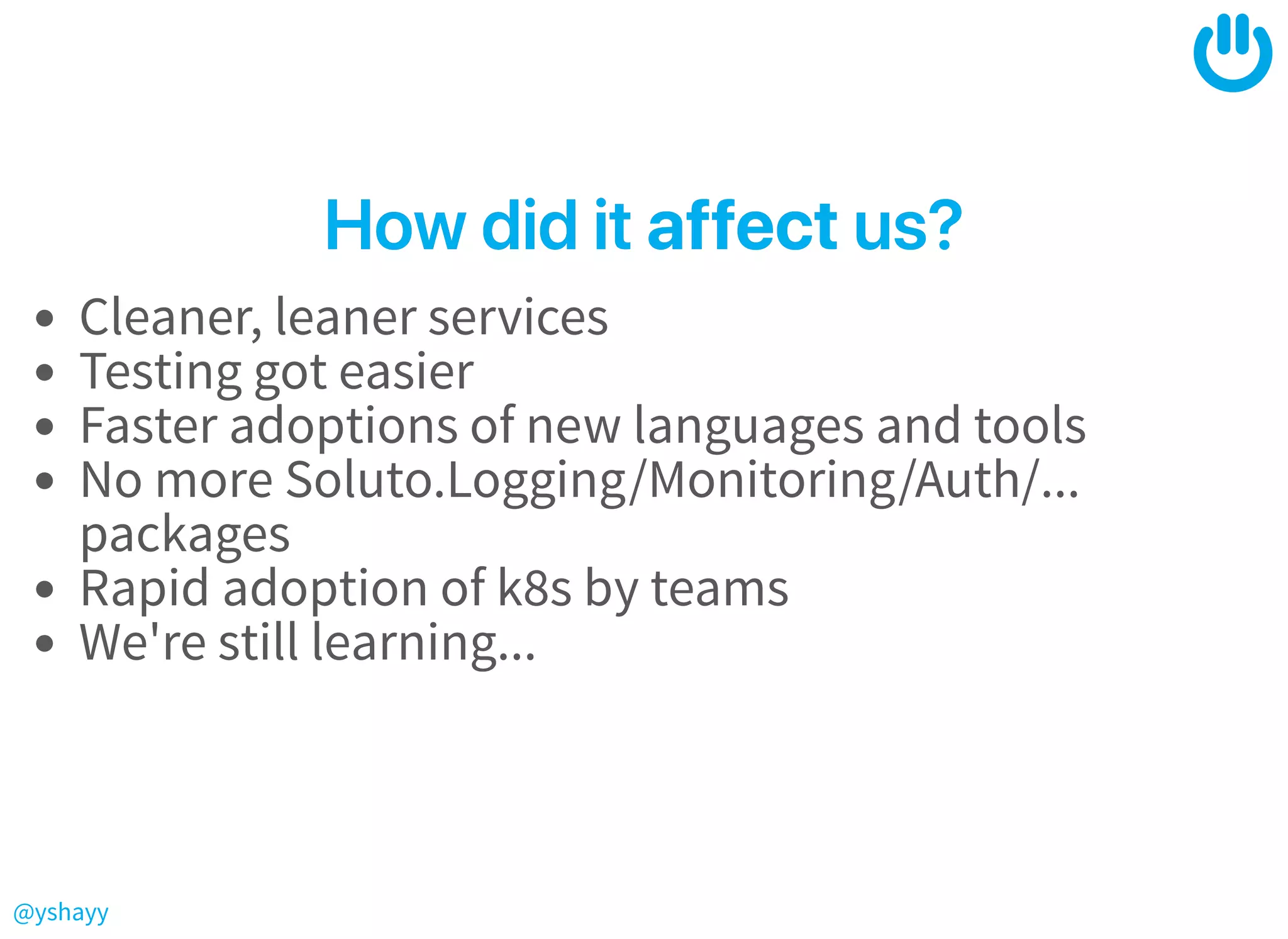 @yshayy
HowdiditHowdiditaffectaffectus?us?
Cleaner, leaner services
Testing got easier
Faster adoptions of new languages and tools
No more Soluto.Logging/Monitoring/Auth/...
packages
Rapid adoption of k8s by teams
We're still learning...
 