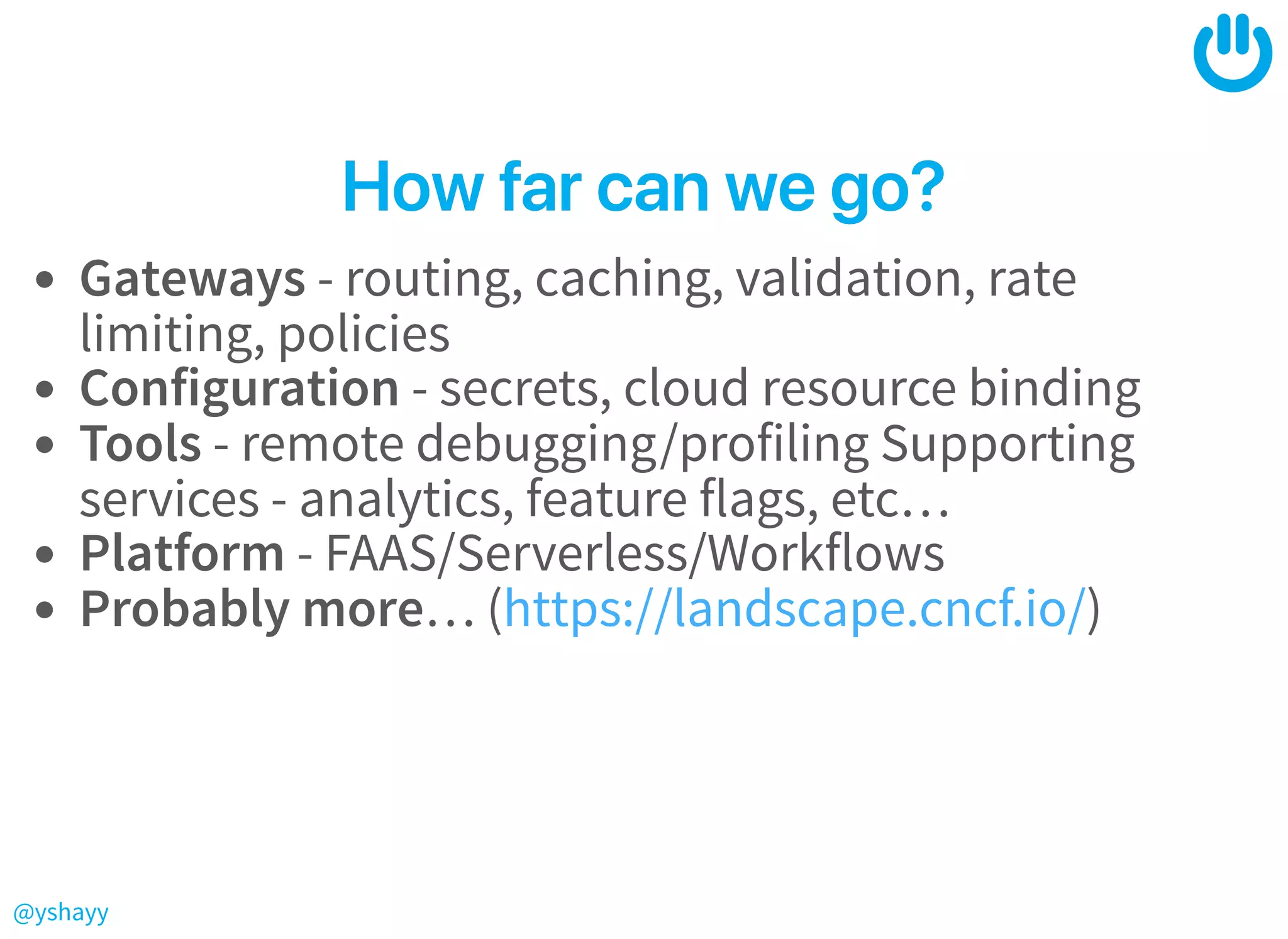 @yshayy
Howfarcanwego?Howfarcanwego?
Gateways - routing, caching, validation, rate
limiting, policies
Configuration - secrets, cloud resource binding
Tools - remote debugging/profiling Supporting
services - analytics, feature flags, etc…
Platform - FAAS/Serverless/Workflows
Probably more… ( )https://landscape.cncf.io/
 