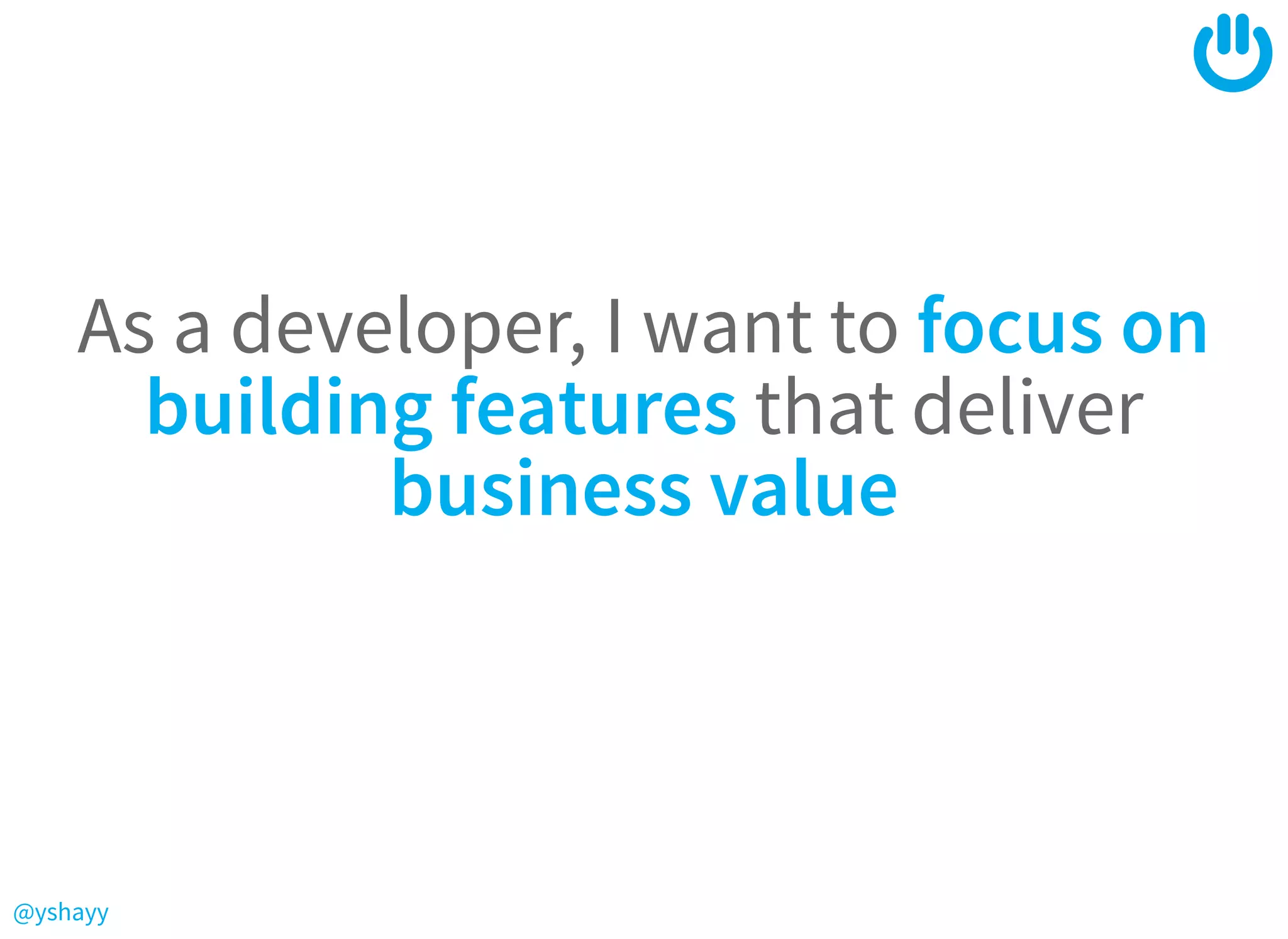 @yshayy
As a developer, I want to focus on
building features that deliver
business value
 