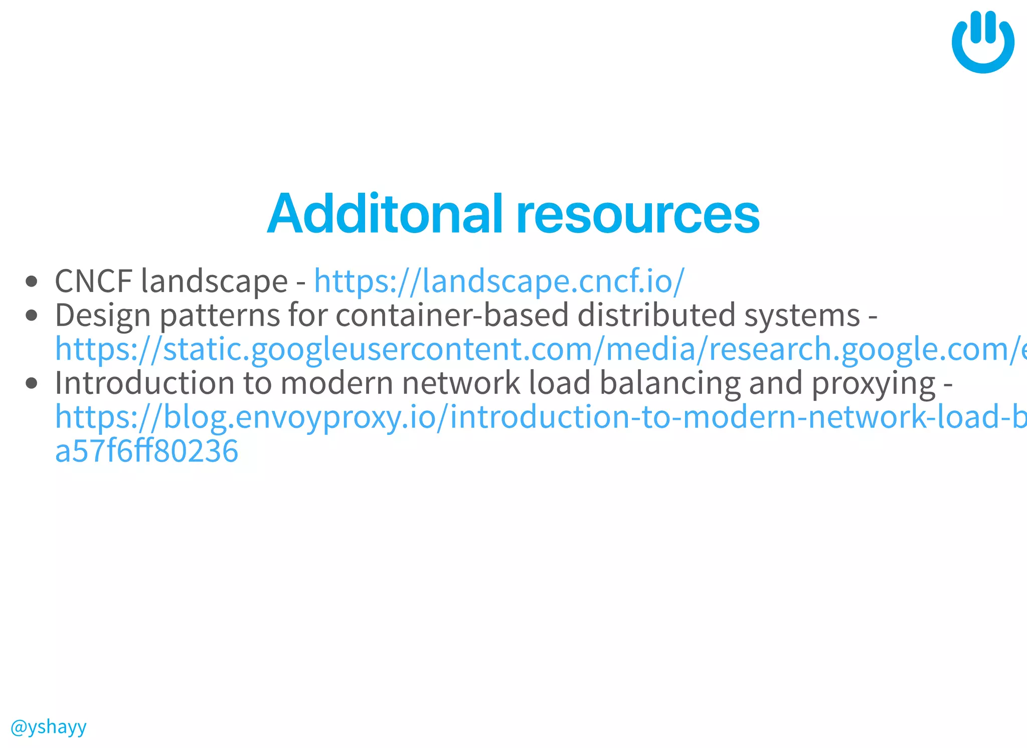 @yshayy
AdditonalresourcesAdditonalresources
CNCF landscape -
Design patterns for container-based distributed systems -
Introduction to modern network load balancing and proxying -
https://landscape.cncf.io/
https://static.googleusercontent.com/media/research.google.com/e
https://blog.envoyproxy.io/introduction-to-modern-network-load-b
a57f6ﬀ80236
 