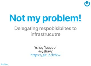 @yshayy
Notmyproblem!Notmyproblem!DelegatingrespobisiblitestoDelegatingrespobisiblitesto
infrastrucutreinfrastrucutre
Yshay Yaacobi
@yshayy
https://git.io/fxh57
 