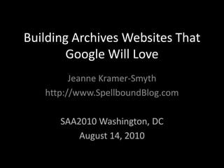 Building Archives Websites That Google Will Love Jeanne Kramer-Smyth http://www.SpellboundBlog.com SAA2010 Washington, DC August 14, 2010 