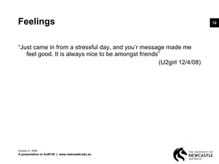 Feelings “ Just came in from a stressful day, and you’r message made me feel good. It is always nice to be amongst friends” (U2girl 12/4/08) June 5, 2009 A presentation to AoIR 09  |  www.newcastle.edu.au 