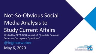 Not-So-Obvious Social
Media Analysis to
Study Current Affairs
Hosted by DPPA-DPO as part of “(un)data Seminar
Series on Outrageous Questions”
@ingmarweber
May 6, 2020
 