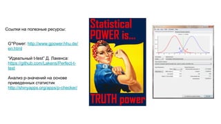 Ссылки на полезные ресурсы:
G*Power: http://www.gpower.hhu.de/
en.html
“Идеальный t-test” Д. Лакенса:
https://github.com/Lakens/Perfect-t-
test
Анализ p-значений на основе
приведенных статистик
http://shinyapps.org/apps/p-checker/
 