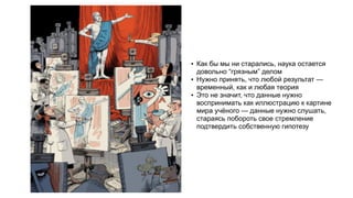 • Как бы мы ни старались, наука остается
довольно “грязным” делом
• Нужно принять, что любой результат —
временный, как и любая теория
• Это не значит, что данные нужно
воспринимать как иллюстрацию к картине
мира учёного — данные нужно слушать,
стараясь побороть свое стремление
подтвердить собственную гипотезу
 