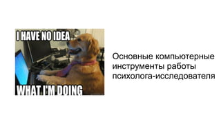 Основные компьютерные
инструменты работы
психолога-исследователя
 
