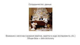 Сотрудничество: данные
Внимание к мелочам (названия файлов, заметки в ходе эксперимента, etc.)
Общая база + data dictionary
 