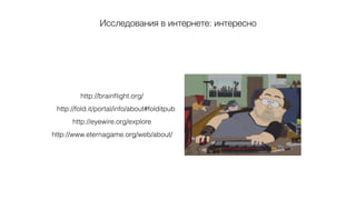 http://www.eternagame.org/web/about/
Исследования в интернете: интересно
http://brainﬂight.org/
http://fold.it/portal/info/about#folditpub
http://eyewire.org/explore
 