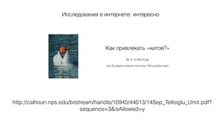 http://calhoun.nps.edu/bitstream/handle/10945/44013/14Sep_Tellioglu_Umit.pdf?
sequence=3&isAllowed=y
Исследования в интернете: интересно
Как привлекать «китов?» 
 
90 % 12,000 Phylo 
top 20 players solved more than 700 puzzles each
 