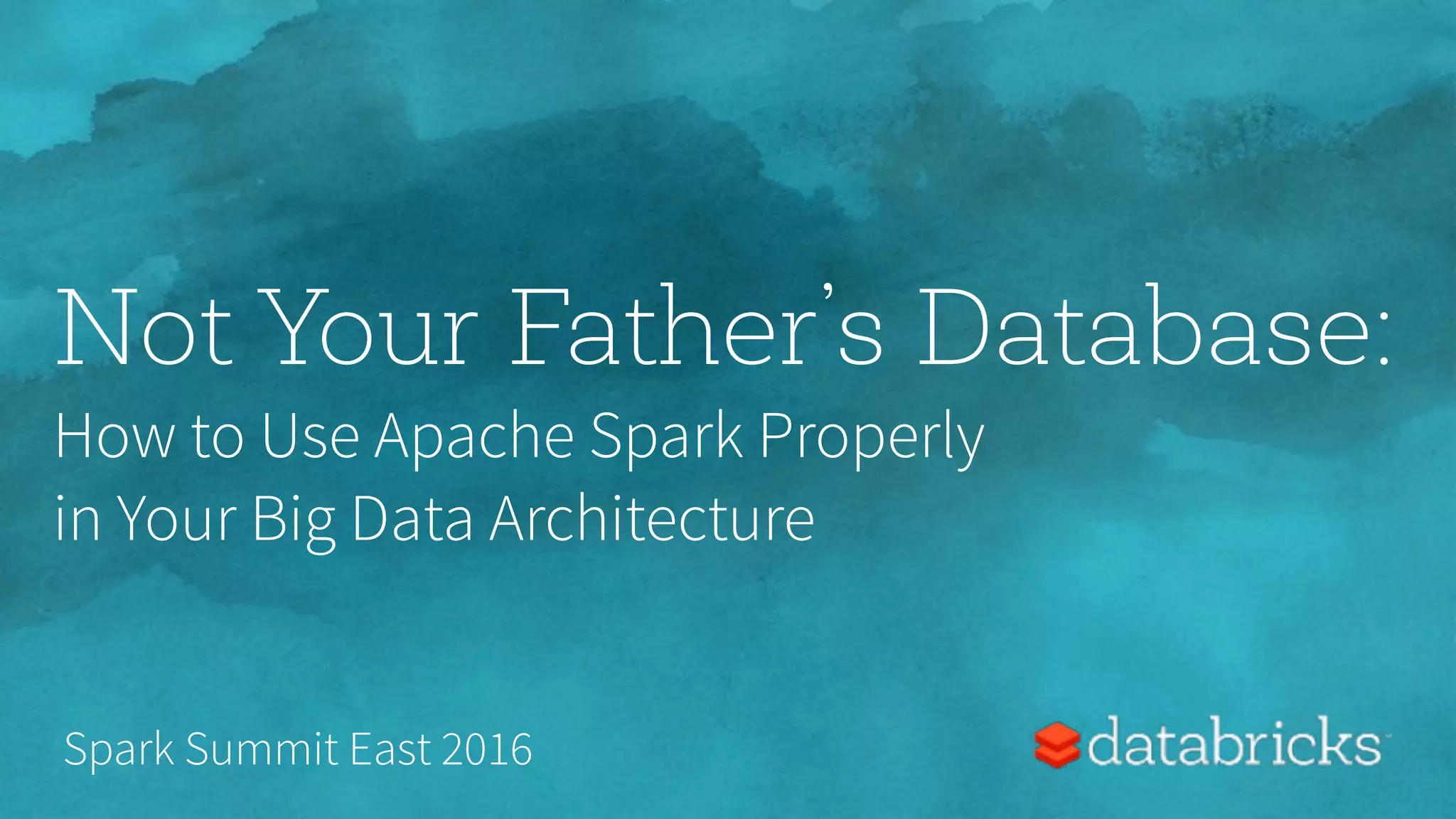 Not Your Father’s Database: How to Use Apache Spark Properly   in Your Big Data Architecture Spark Summit East 2016 