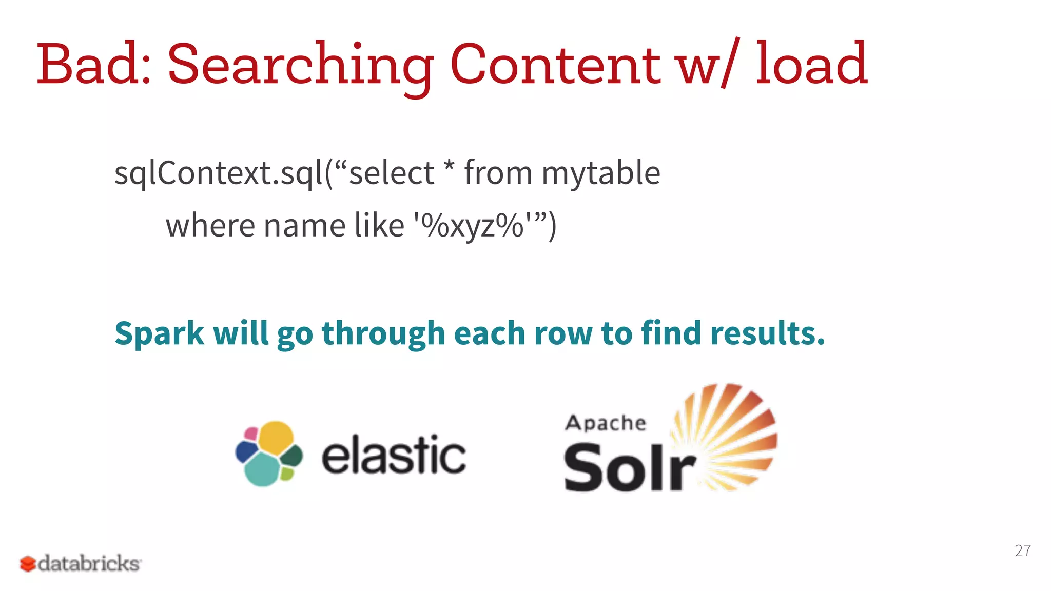 Bad: Searching Content w/ load sqlContext.sql(“select * from mytable where name like '%xyz%'”) Spark will go through each row to find results. 27 