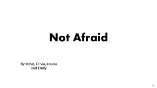 Not Afraid
By Steve, Olivia, Louisa
and Emily
 