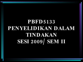 PBFD5133 PENYELIDIKAN DALAM TINDAKAN SESI 2009/ SEM II 