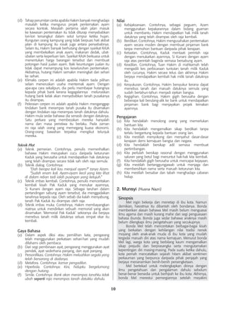 10
(d)	 Tahap perumitan cerita apabila Hakim banyak menghadapi
masalah ketika mengurus projek penternakan ayam
secara kontrak. Masalah pertama ialah jalan masuk
ke kawasan penternakan itu tidak diturap menyebabkan
lori-lori tersangkut dalam selut lumpur ketika hujan.
Rungutan orang kampung yang tidak berpuas hati akibat
jalan di kampung itu rosak juga antara penyebabnya.
Selain itu, Hakim banyak berhutang dengan syarikat RAJA
yang membekalkan anak ayam, makanan dedak, ubat-
ubatan serta keperluan lain. Syarikat RAJA berkuasa untuk
menentukan harga barangan tersebut dan membuat
potongan hasil jualan ayam. Baki keuntungan jualan itu
tidak dapat menampung kos keseluruhan penternakan.
Akibatnya, hutang Hakim semakin meningkat dari sehari
ke sehari.
(e)	 Klimaks cerpen ini adalah apabila Hakim tiada pilihan
selain meneruskan usaha menternak ayam. Dengan
apa-apa cara sekalipun, dia perlu membayar hutangnya
kepada pihak bank kerana kegagalannya melunaskan
hutang bank kelak akan menyebabkan tanah pusakanya
itu dirampas.
(f)	 Peleraian cerpen ini adalah apabila Hakim menganggap
tindakan bank merampas tanah pusaka itu disamakan
dengan tindakan raja merampas tanah datuknya dahulu.
Hakim mula sedar bahawa dia senasib dengan datuknya.
Satu perkara yang membezakan mereka hanyalah
nama dan masa peristiwa itu berlaku. Pada zaman
ini raja ialah orang yang memegang kuasa ekonomi.
Orang-orang bawahan terpaksa mengikut telunjuk
mereka.
Teknik Plot
(a)	 Teknik pemerian. Contohnya, penulis memerihalkan
bahawa Hakim merupakan cucu daripada keturunan
Kaduk yang berusaha untuk mendapatkan hak datuknya
yang telah dirampas secara tidak sah oleh raja semula.
(b)	 Teknik dialog. Contohnya:
		 “Dah berapa kali kau menjual ayam?” tanya Azam.
		 “Sudah enam kali. Ayam-ayam kecil yang kita lihat
di dalam reban tadi ialah pusingan yang ketujuh.”
(c)	 Teknik imbas kembali. Contohnya, penulis menceritakan
kembali kisah Pak Kaduk yang menukar ayamnya,
Si Kunani dengan ayam raja. Sebagai taruhan dalam
pertandingan sabung ayam tersebut, dia menggadaikan
tanahnya kepada raja. Oleh sebab dia kalah menyabung,
tanah Pak Kaduk itu dirampas oleh raja.
(d)	 Teknik imbas muka. Contohnya, Hakim membayangkan
niatnya untuk mendirikan sebuah memorial yang akan
dinamakan ‘Memorial Pak Kaduk’ sekiranya dia berjaya
menebus tanah milik datuknya seluas empat ekar itu
kembali.
Gaya Bahasa
(a)	 Dalam aspek diksi atau pemilihan kata, pengarang
telah menggunakan perkataan sehari-hari yang mudah
difahami oleh pembaca.
(b)	 Dari segi pembinaan ayat, pengarang menggunakan ayat
pendek, ayat sederhana panjang, dan ayat panjang.
(c)	 Personifikasi. Contohnya: Hakim meluahkan segala yang
telah bersarang di dadanya.
(d)	 Metafora. Contohnya: kamar pengadilan.
(e)	 Hiperbola. Contohnya: Kini, hidupku bergelumang
dengan hutang.
(f)	 Simile. Contohnya: Bank akan merampas tanahku tidak
ubah seperti raja merampas tanah datukku dahulu.
Nilai
(a)	 Kebijaksanaan. Contohnya, sebagai peguam, Azam
menggunakan kepakarannya dalam bidang guaman
untuk membantu Hakim mendapatkan hak milik tanah
datuknya yang telah dirampas oleh raja kembali.
(b)	 Berdikari. Contohnya, Hakim mengusahakan penternakan
ayam secara moden dengan membuat pinjaman bank
tanpa memohon bantuan daripada pihak kerajaan.
(c)	 Ketaatan. Contohnya, Kaduk mentaati perintah raja
dengan menukarkan ayamnya, Si Kunani dengan ayam
raja atas perintah baginda semasa bersabung ayam.
(d)	 Keadilan. Contohnya, Tuan Hakim di mahkamah telah
mengadili kes perbicaraan tuntutan tanah milik Kaduk
oleh cucunya, Hakim secara telus dan akhirnya Hakim
berjaya mendapatkan kembali hak milik tanah datuknya
itu.
(e)	 Kesyukuran. Contohnya, Hakim bersyukur kerana dapat
menebus tanah dan maruah datuknya semula yang
sudah bertahun-tahun menjadi ejekan bangsa.
(f)	 Kegigihan. Contohnya, Hakim gigih berusaha dengan
beberapa kali berulang-alik ke bank untuk mendapatkan
pinjaman bank bagi menjayakan projek ternakan
ayamnya.
Pengajaran
(a)	 Kita hendaklah menolong orang yang memerlukan
bantuan kita.
(b)	 Kita hendaklah mengamalkan sikap berdikari tanpa
terlalu bergantung kepada bantuan orang lain.
(c)	 Kita mestilah menyokong dan menyahut dasar-dasar
kerajaan demi kemajuan bangsa dan negara.
(d)	 Kita hendaklah bersikap adil semasa membuat
pertimbangan.
(e)	 Kita perlulah bersikap rasional dengan menggunakan
saluran yang betul bagi menuntut hak-hak kita kembali.
(f)	 Kita hendaklah gigih berusaha untuk mencapai kejayaan.
(g)	 Kita mestilah bertanggungjawab untuk menjaga dan
membersihkan nama serta maruah keturunan kita.
(h)	 Kita mestilah bersabar dan tabah menghadapi cabaran
hidup.
2. Munsyi (Husna Nazri)
Sinopsis
	 Mel ingin bekerja dan menetap di ibu kota. Namun
demikian, hasratnya itu dibantah oleh bondanya. Bonda
memberikan alasan bahawa Mel masih belum menguasai
ilmu agama dan masih kurang mahir dari segi penguasaan
bahasa ibunda. Bonda juga sedar bahawa anaknya masih
belum dilengkapi ilmu pengetahuan yang secukupnya.
	 Bonda Mel telah menceritakan berbagai-bagai kisah
yang berkaitan dengan kehilangan nilai tradisi nenek
moyang oleh anak-anak muda di ibu kota yang mudah
tergadai maruah diri atas nama kemajuan. Menurut bonda
Mel lagi, warga kota yang berbilang kaum mengamalkan
sikap prejudis dan berprasangka serta mengutamakan
kepentingan diri masing-masing. Pada suatu ketika dahulu,
kota pernah mencatatkan sejarah hitam akibat sentimen
perkauman yang berpunca daripada pihak penjajah yang
berjaya menanamkan benih-benih persengketaan.
	 Mel bertekad untuk melengkapkan dirinya dengan
ilmu pengetahuan dan pengalaman dahulu sebelum
benar-benar bersedia untuk berhijrah ke ibu kota. Akhirnya,
bonda Mel merestui pemergiannya setelah meyakini
 