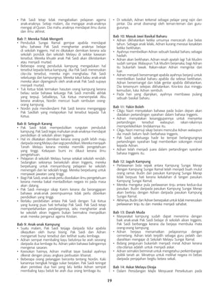 19
•	 Pak Saidi tetap tidak mengabaikan pelajaran agama
anak-anaknya. Setiap malam, dia mengajar anak-anaknya
mengaji al-Quran. Dia mahu anaknya mendapat ilmu dunia
dan ilmu akhirat.
Bab 7: Mereka Tidak Mengerti
•	 Penduduk Sungai Ramal gempar apabila mendapat
tahu bahawa Pak Saidi menghantar anaknya belajar
di sekolah Inggeris. Hal ini dikatakan demikian kerana ada
sekolah pondok dan sekolah Melayu di sekitar kawasan
tersebut. Mereka khuatir anak Pak Saidi akan dikristiankan
atau menjadi murtad.
•	 Beberapa orang penduduk kampung mengadukan hal
tersebut kepada ketua kampung. Jika Pak Saidi meneruskan
cita-cita tersebut, mereka ingin menghalau Pak Saidi
sekeluarga dari kampungnya. Mereka takut kalau anak-anak
mereka akan dipengaruhi oleh anak-anak Pak Saidi supaya
menjadi murtad.
•	 Tuk Ketua tidak termakan hasutan orang kampung kerana
beliau sedar bahawa keluarga Pak Saidi memiliki akhlak
yang terpuji. Sebaliknya, Tuk Ketua menempelak Abu
kerana anaknya, Nordin mencuri buah rambutan orang-
orang kampung.
•	 Nordin pula mendendami Pak Saidi kerana menganggap
Pak Saidilah yang melaporkan hal tersebut kepada Tuk
Ketua.
Bab 8: Seteguh Karang
•	 Pak Saidi tidak mempedulikan rungutan penduduk
kampung. Pak Saidi tegas mahukan anak-anaknya mendapat
pendidikan di sekolah aliran Inggeris.
•	 Hal ini dikatakan demikian kerana orang putih lebih maju
daripadaorangMelayudarisegipendidikan.Merekamenjajah
Tanah Melayu kerana mereka memiliki pengetahuan
yang tinggi. Kekayaan bumi ini dikaut kerana ilmu
pengetahuan.
•	 Pelajaran di sekolah Melayu hanya setakat sekolah rendah.
Sedangkan sekiranya bersekolah aliran Inggeris, mereka
berpeluang untuk menyambung pelajaran ke sekolah
menengah dan ke sekolah tinggi. Mereka berpeluang untuk
menjawat jawatan yang tinggi.
•	 Bagi Pak Saidi, anak-anak perlu disediakan ilmu pengetahuan
kerana mereka bakal mentadbirkan negara ini pada masa
akan datang.
•	 Pak Saidi menegur sikap Karim kerana dia beranggapan
bahawa anak-anak perempuannya tidak perlu diberikan
pendidikan yang tinggi.
•	 Berlaku perdebatan antara Pak Saidi dengan Tuk Ketua
yang kurang puas hati terhadap Pak Saidi. Pak Saidi tetap
mempertahankan pandangannya, iaitu menghantar anak
ke sekolah aliran Inggeris bukan bermakna menjadikan
anak mereka penganut agama Kristian.
Bab 9: Anak-anak Kampung
•	 Suatu malam, Pak Saidi terjaga daripada tidur apabila
dikejutkan oleh bunyi bising. Pak Saidi dan Adnan
mengamati bunyi tersebut dan terlihat suatu lembaga.
•	 Adnan sempat membaling kayu belutinya ke arah seorang
daripada dua lembaga itu. Adnan yakin bahawa balingannya
mengenai sasaran.
•	 Keesokan harinya, Adnan melihat tayar basikal ayahnya
dikerat dengan pisau angkara perbuatan khianat.
•	 Beberapa orang pelanggan bercerita tentang Nordin. Kaki
kanannya bengkak hingga sukar berjalan. Pak Saidi teringat
akan peristiwa dua hari yang lalu ketika Adnan sempat
membaling kayu beluti ke arah dua orang lembaga itu.
•	 Di sekolah, Adnan terkenal sebagai pelajar yang rajin dan
pintar. Dia amat disenangi oleh teman-teman dan guru-
gurunya.
Bab 10: Masuk Jawi Basikal Baharu
•	 Adnan dikhatankan ketika umurnya mencecah dua belas
tahun. Sebagai anak lelaki, Adnan kurang merasai kesakitan
ketika berkhatan.
•	 Ayahnya membelikan Adnan sebuah basikal baharu sebagai
hadiah.
•	 Adnan akan berkhatan. Adnan resah apatah lagi Tuk Mudim
sudah sampai. Walaupun Tuk Mudim berjenaka, bagi Adnan
itu bukanlah lawak. Rakan-rakan Adnan mengintai dari
luar.
•	 Adnan menjadi bersemangat apabila ayahnya berjanji untuk
membelikan basikal baharu apabila dia selesai berkhatan.
Adnan bersemangat dan tidak gentar apabila dikhatankan.
Dia tersenyum selepas dikhatankan. Kira-kira dua minggu
kemudian, luka Adnan sembuh.
•	 Pada hari yang dijanjikan, ayahnya membawa pulang
sebuah basikal baharu.
Bab 11: Yakin Boleh
•	 Cikgu Nazri menyatakan bahawa pada bulan depan akan
diadakan pertandingan syarahan dalam bahasa Inggeris.
•	 Adnan menyatakan kesanggupannya untuk menyertai
pertandingan tersebut walaupun rakan-rakannya
memperlekehkan tindakannya itu.
•	 Cikgu Nazri memuji sikap berani mencuba Adnan walaupun
dia masih belum fasih berbahasa Inggeris.
•	 Pak Saidi sekeluarga hadir ke tempat berlangsungnya
pertandingan syarahan bagi memberikan sokongan moral
kepada Adnan.
•	 Adnan telah menjadi juara dalam pertandingan syarahan
bahasa Inggeris itu.
Bab 12: Jaguh Kampung
•	 Perlawanan bola sepak antara Kampung Sungai Merap
dengan Kampung Sungai Ramal telah menjadi buah mulut
orang ramai. Budin dari pasukan Kampung Sungai Merap
tidak berpuas hati kerana kekalahan di tangan pasukan
Kampung Sungai Ramal.
•	 Mereka mengatur pula perlawanan tinju antara kedua-dua
pasukan. Budin daripada pasukan Kampung Sungai Merap
akan bertinju dengan Adnan daripada pasukan Kampung
Sungai Ramal.
•	 Akhirnya, Budin dan Adnan bersepakat untuk tidak meneruskan
perlawanan tinju itu dan mereka menjadi sahabat.
Bab 13: Darah Muda
•	 Masyarakat kampung sudah dapat menerima dengan
baik anak-anak Pak Saidi belajar di sekolah aliran Inggeris.
Pak Saidi berbangga kerana dia berjaya membuka mata
orang-orang kampung.
•	 Adnan berjaya menamatkan pelajarannya dengan
cemerlang. Adnan telah terpilih sebagai guru pelatih dan
diarahkan mengajar di Sekolah Melayu Sungai Ramal.
•	 Bidang perguruan bukanlah menjadi minat Adnan kerana
cita-citanya adalah untuk menjadi askar.
•	 Adnan semakin berminat untuk mengetahui perkembangan
politik tanah air. Minatnya untuk melihat negara ini bebas
daripada penjajahan begitu ketara sekali.
Bab 14: Askar Melayu Diraja
•	 Dalam Persidangan Majlis Mesyuarat Persekutuan pada
 