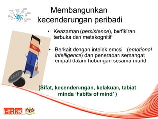 Membangunkan kecenderungan peribadi 
•Keazaman (persistence), berfikiran terbuka dan metakognitif 
•Berkait dengan intelek emosi (emotional intelligence) dan penerapan semangat empati dalam hubungan sesama murid 
(Sifat, kecenderungan, kelakuan, tabiat minda ‘habits of mind’ )  