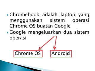  Chromebook adalah laptop yang
menggunakan sistem operasi
Chrome OS buatan Google
 Google mengeluarkan dua sistem
operas...