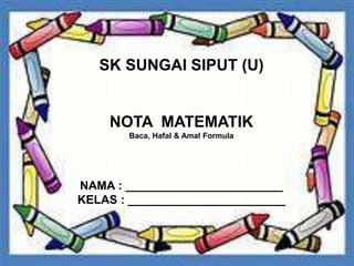 SK SUNGAI SIPUT (U)
NOTA MATEMATIK
Baca, Hafal & Amal Formula
NAMA : ________________________
KELAS : ________________________
 