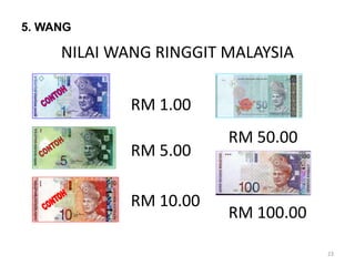 NILAI WANG RINGGIT MALAYSIA
RM 1.00
RM 5.00
RM 10.00
RM 50.00
RM 100.00
23
5. WANG
 