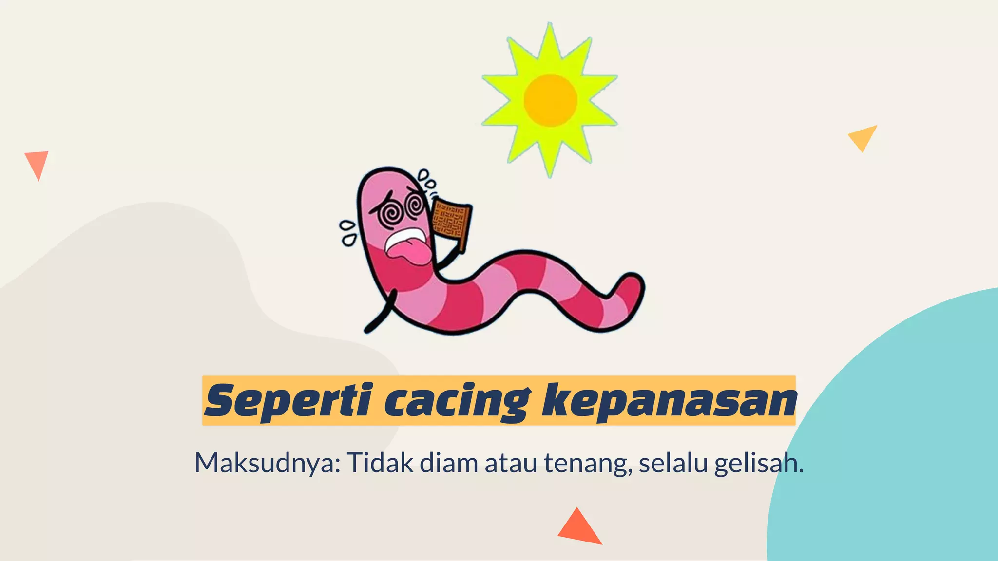 Seperti cacing kepanasan
Maksudnya: Tidak diam atau tenang, selalu gelisah.