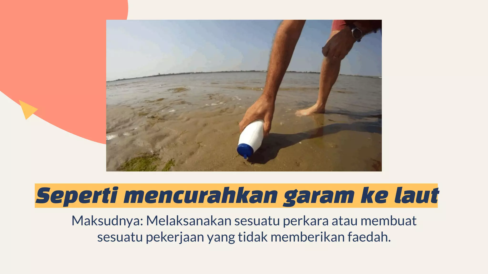 Seperti mencurahkan garam ke laut
Maksudnya: Melaksanakan sesuatu perkara atau membuat
sesuatu pekerjaan yang tidak memberikan faedah.