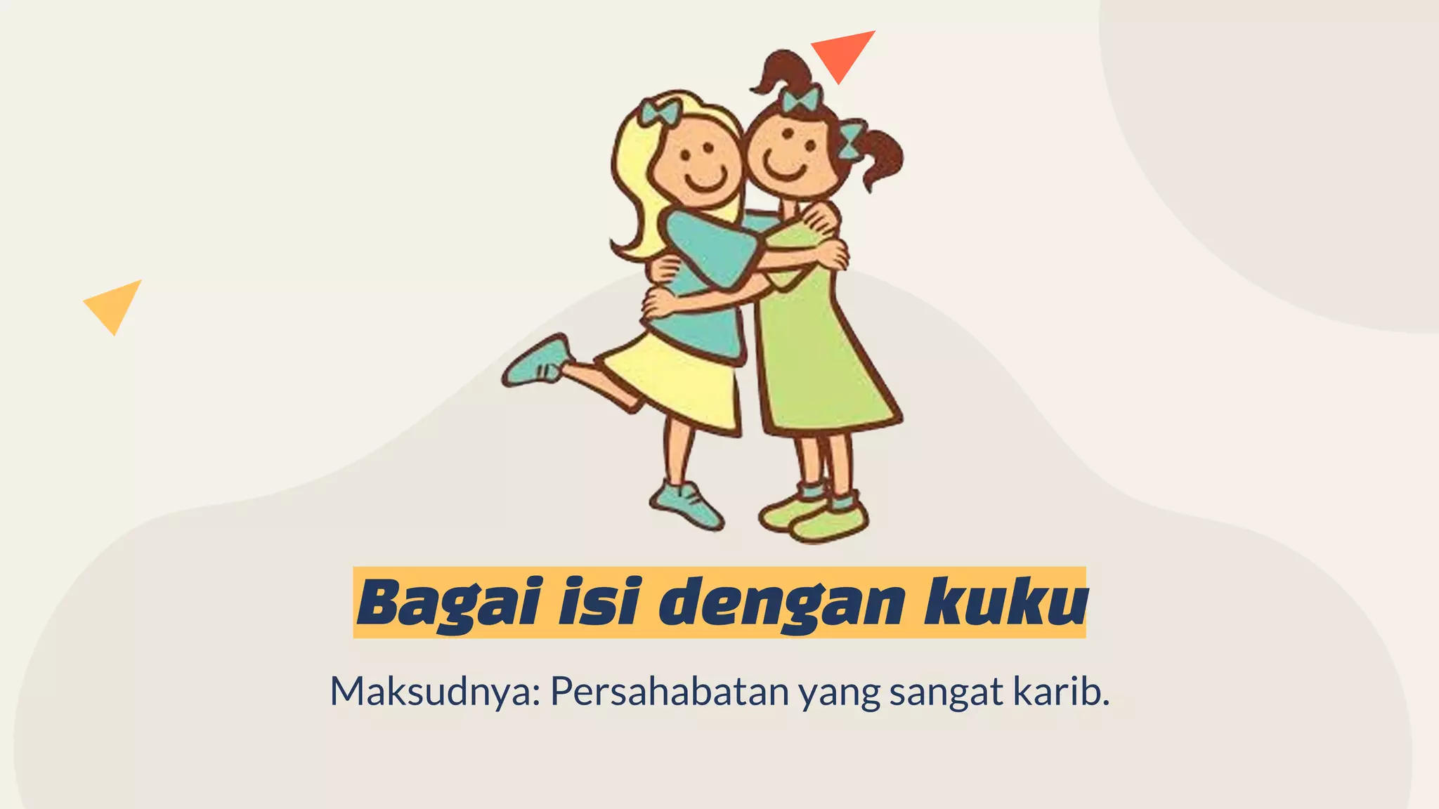Bagai isi dengan kuku
Maksudnya: Persahabatan yang sangat karib.