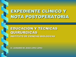 EXPEDIENTE CLÍNICO Y NOTA POSTOPERATORIA   EDUCACIÓN Y TÉCNICAS QUIRÚRGICAS INSTITUTO DE CIENCIAS BIOLÓGICAS Dr. LEONARDO DE JESÚS LÓPEZ LÓPEZ 